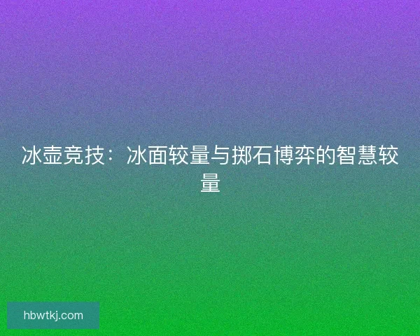 冰壶竞技：冰面较量与掷石博弈的智慧较量