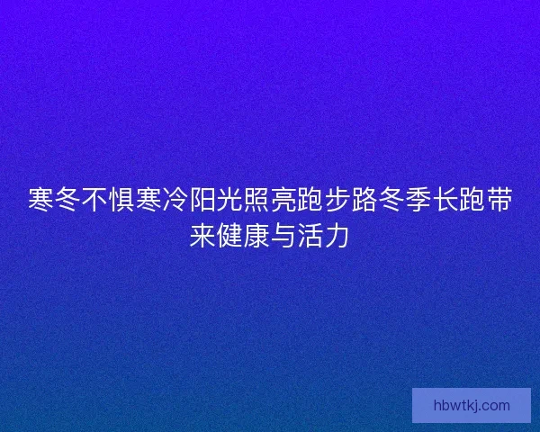 寒冬不惧寒冷阳光照亮跑步路冬季长跑带来健康与活力