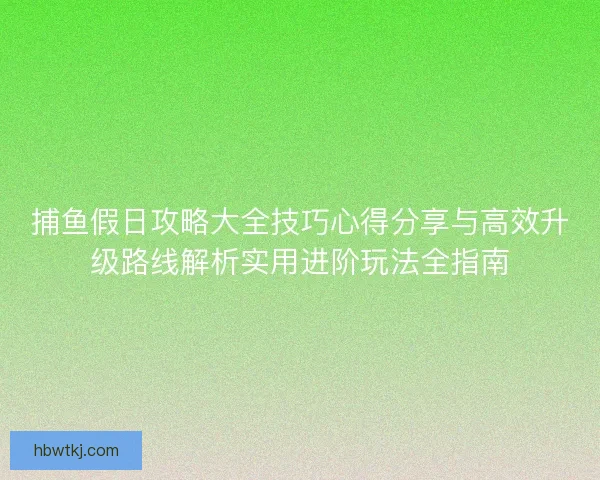 捕鱼假日攻略大全技巧心得分享与高效升级路线解析实用进阶玩法全指南
