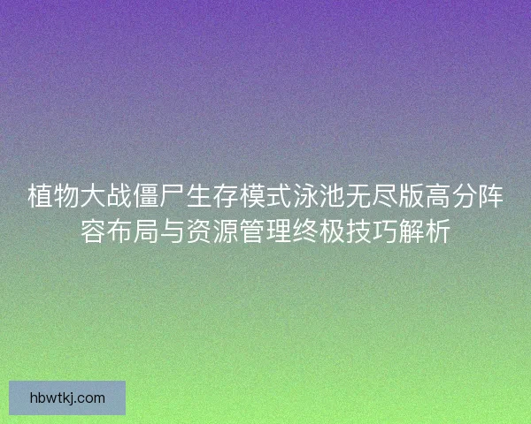 植物大战僵尸生存模式泳池无尽版高分阵容布局与资源管理终极技巧解析