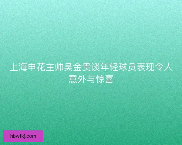 上海申花主帅吴金贵谈年轻球员表现令人意外与惊喜