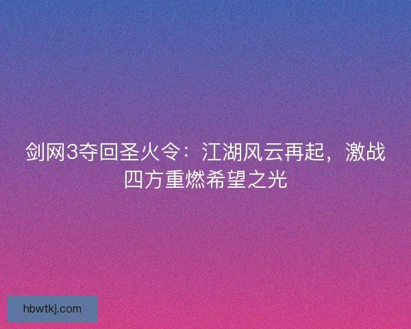 剑网3夺回圣火令：江湖风云再起，激战四方重燃希望之光