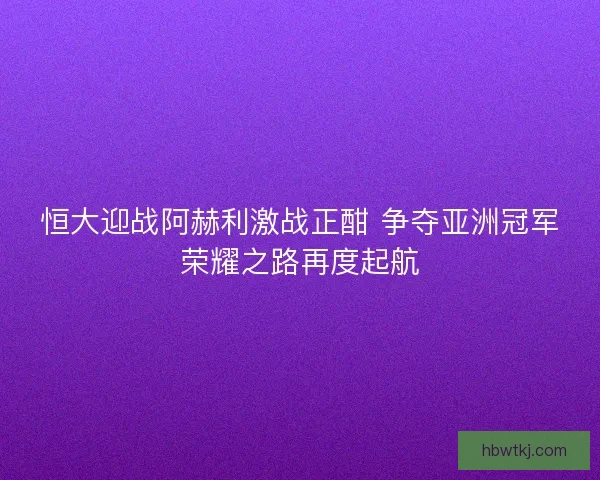 恒大迎战阿赫利激战正酣 争夺亚洲冠军荣耀之路再度起航