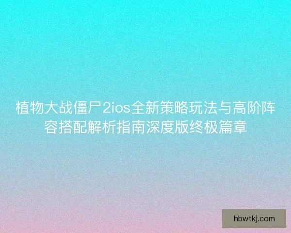 植物大战僵尸2ios全新策略玩法与高阶阵容搭配解析指南深度版终极篇章