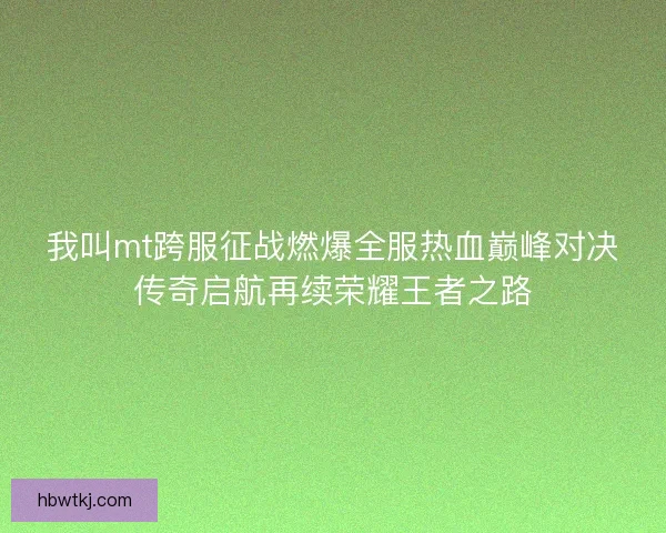 我叫mt跨服征战燃爆全服热血巅峰对决传奇启航再续荣耀王者之路