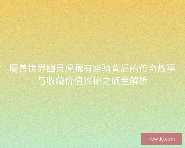 魔兽世界幽灵虎稀有坐骑背后的传奇故事与收藏价值探秘之旅全解析