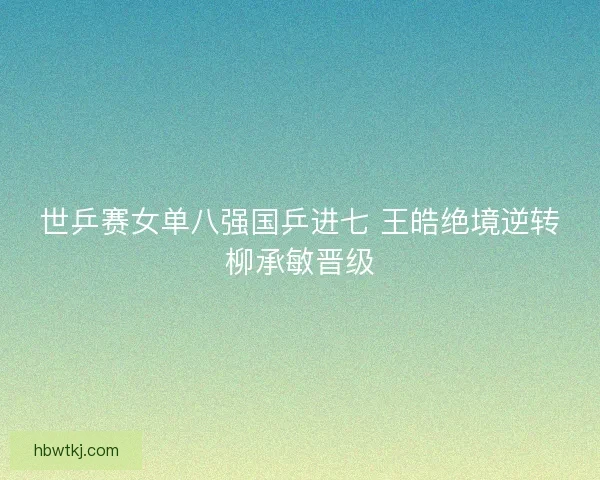 世乒赛女单八强国乒进七 王皓绝境逆转柳承敏晋级