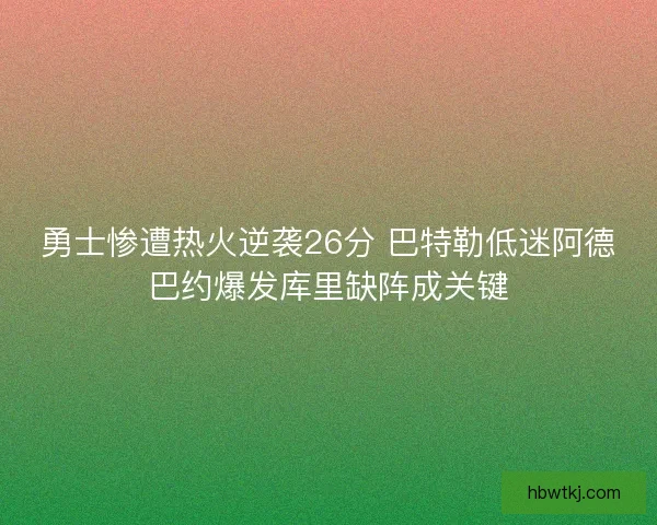 勇士惨遭热火逆袭26分 巴特勒低迷阿德巴约爆发库里缺阵成关键