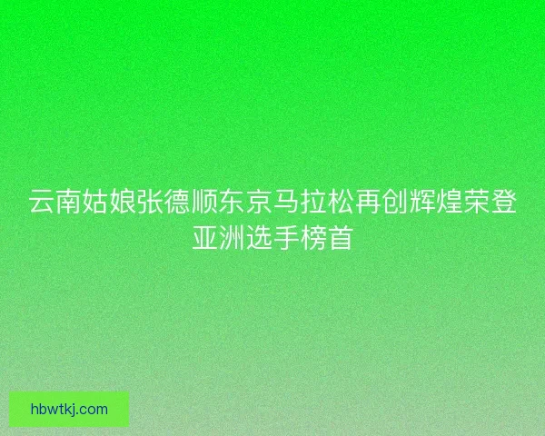 云南姑娘张德顺东京马拉松再创辉煌荣登亚洲选手榜首