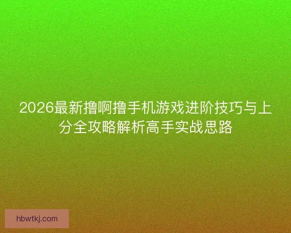 2026最新撸啊撸手机游戏进阶技巧与上分全攻略解析高手实战思路