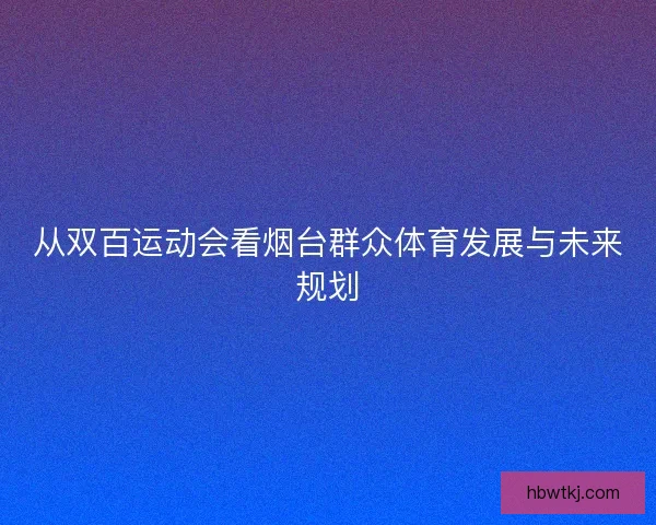 从双百运动会看烟台群众体育发展与未来规划