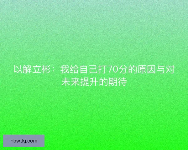 以解立彬：我给自己打70分的原因与对未来提升的期待
