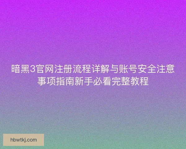 暗黑3官网注册流程详解与账号安全注意事项指南新手必看完整教程